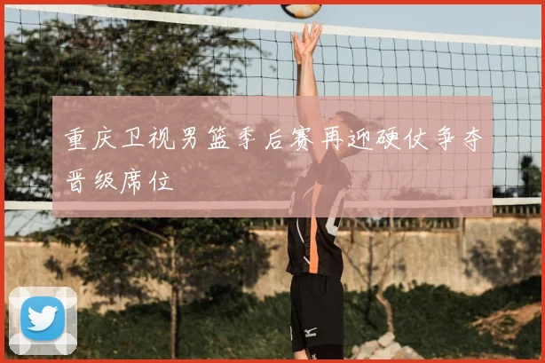 重庆卫视男篮季后赛再迎硬仗争夺晋级席位