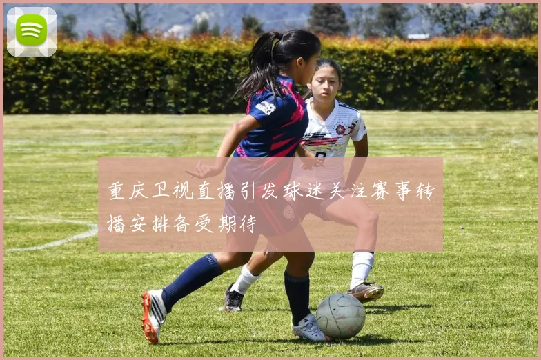 重庆卫视直播引发球迷关注赛事转播安排备受期待