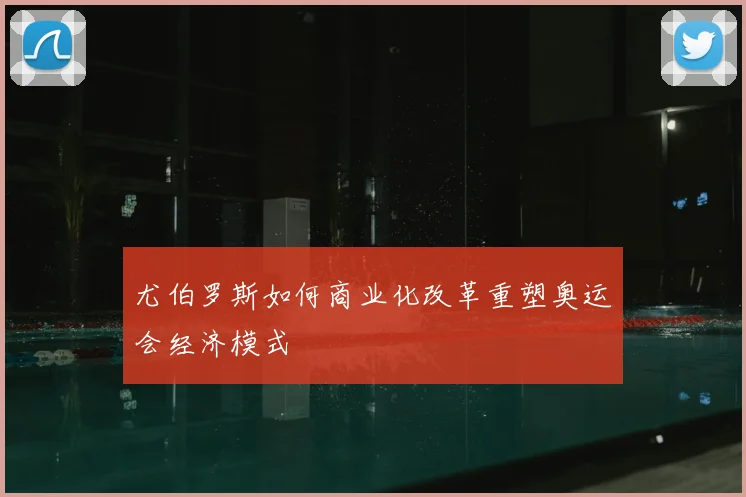 尤伯罗斯如何商业化改革重塑奥运会经济模式