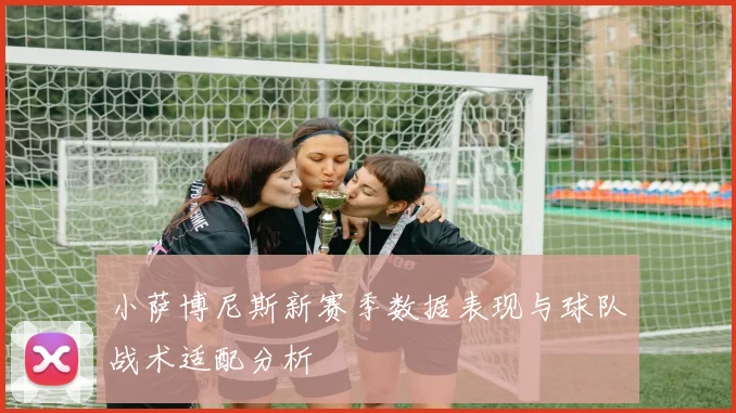 小萨博尼斯新赛季数据表现与球队战术适配分析
