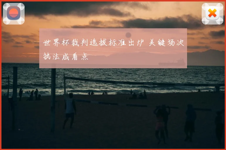 世界杯裁判选拔标准出炉 关键场次执法成看点