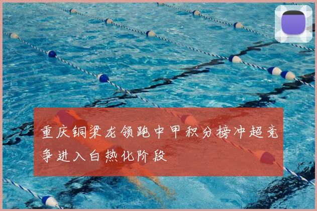 重庆铜梁龙领跑中甲积分榜冲超竞争进入白热化阶段