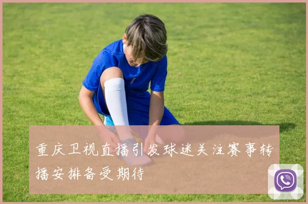 重庆卫视直播引发球迷关注赛事转播安排备受期待