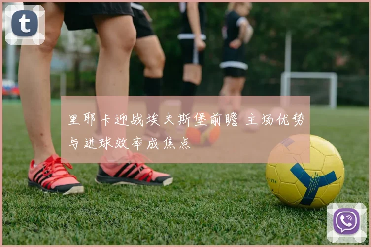 里耶卡迎战埃夫斯堡前瞻 主场优势与进球效率成焦点