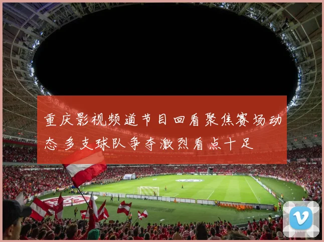 重庆影视频道节目回看聚焦赛场动态 多支球队争夺激烈看点十足