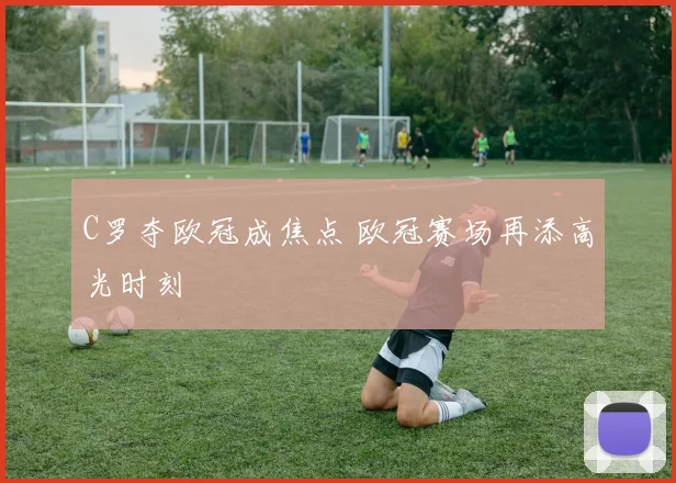 C罗夺欧冠成焦点 欧冠赛场再添高光时刻
