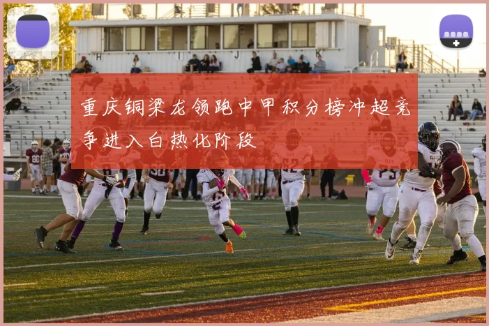 重庆铜梁龙领跑中甲积分榜冲超竞争进入白热化阶段