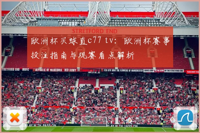 欧洲杯买球直c77 tv：欧洲杯赛事投注指南与观赛看点解析